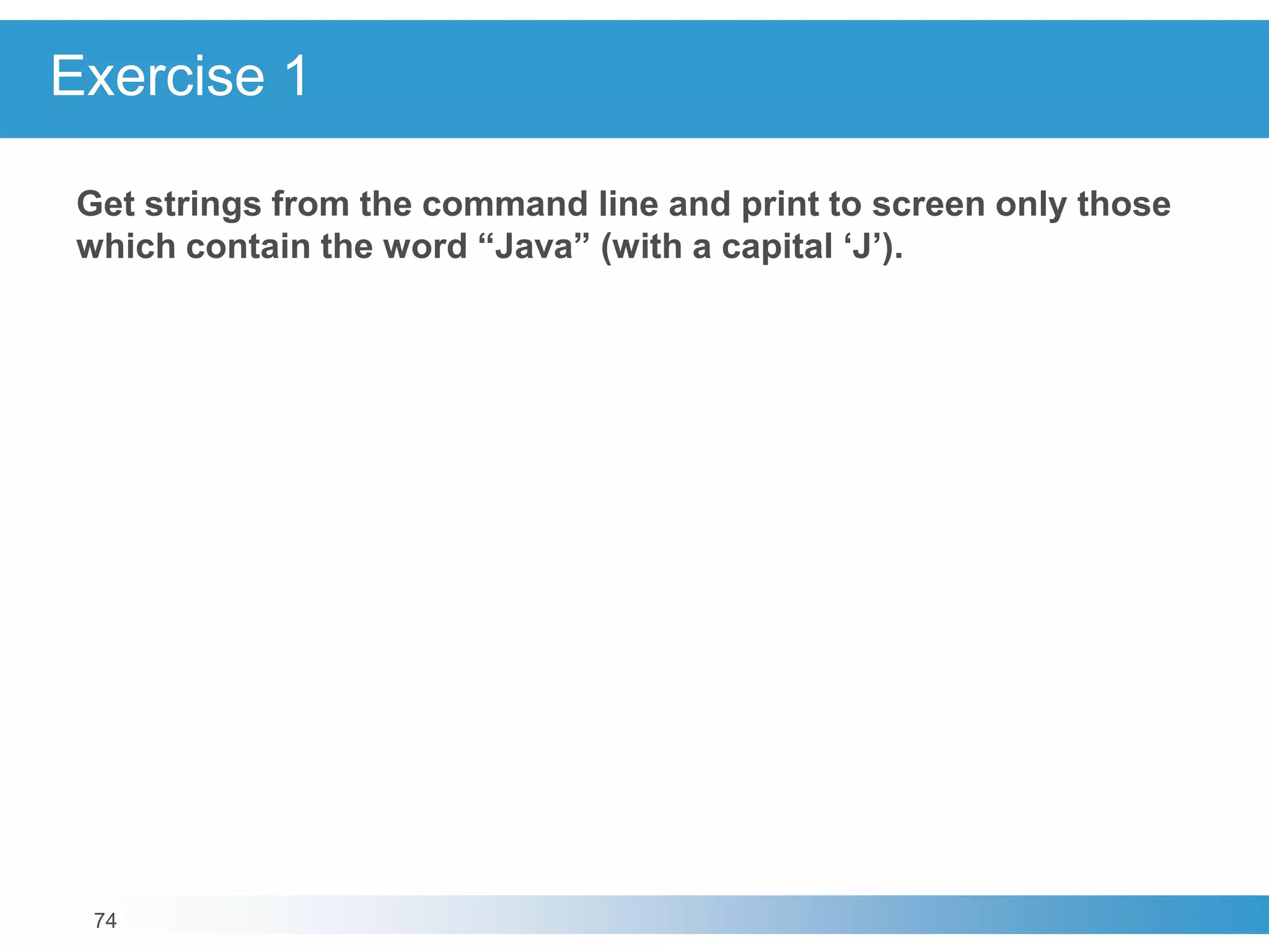 74
Exercise 1
Get strings from the command line and print to screen only those
which contain the word “Java” (with a capital ‘J’).
 