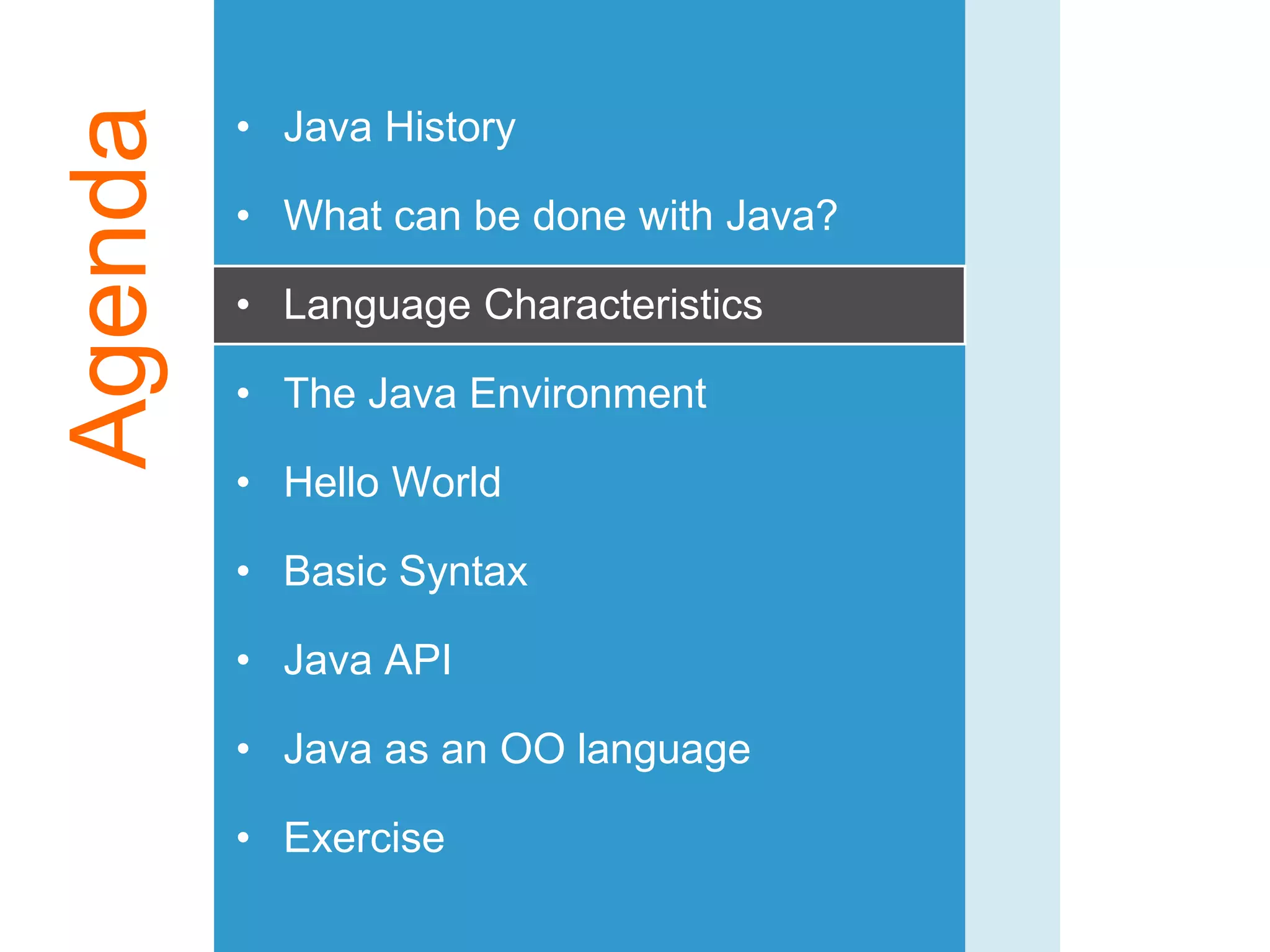 Agenda • Java History
• What can be done with Java?
• Language Characteristics
• The Java Environment
• Hello World
• Basic Syntax
• Java API
• Java as an OO language
• Exercise
 