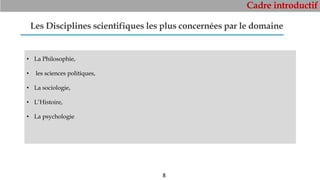 Cadre introductif
8
Les Disciplines scientifiques les plus concernées par le domaine
• La Philosophie,
• les sciences politiques,
• La sociologie,
• L’Histoire,
• La psychologie
 