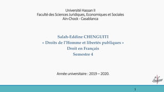 Université Hassan II
Faculté des Sciences Juridiques, Economiques et Sociales
Ain-Chock - Casablanca
Salah-Eddine CHENGUITI
« Droits de l’Homme et libertés publiques »
Droit en Français
Semestre 4
Année universitaire : 2019 – 2020.
1
 
