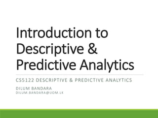 Introduction to
Descriptive &
Predictive Analytics
CS5122 DESCRIPTIVE & PREDICTIVE ANALYTICS
DILUM BANDARA
DILUM.BANDARA@UOM.LK
 