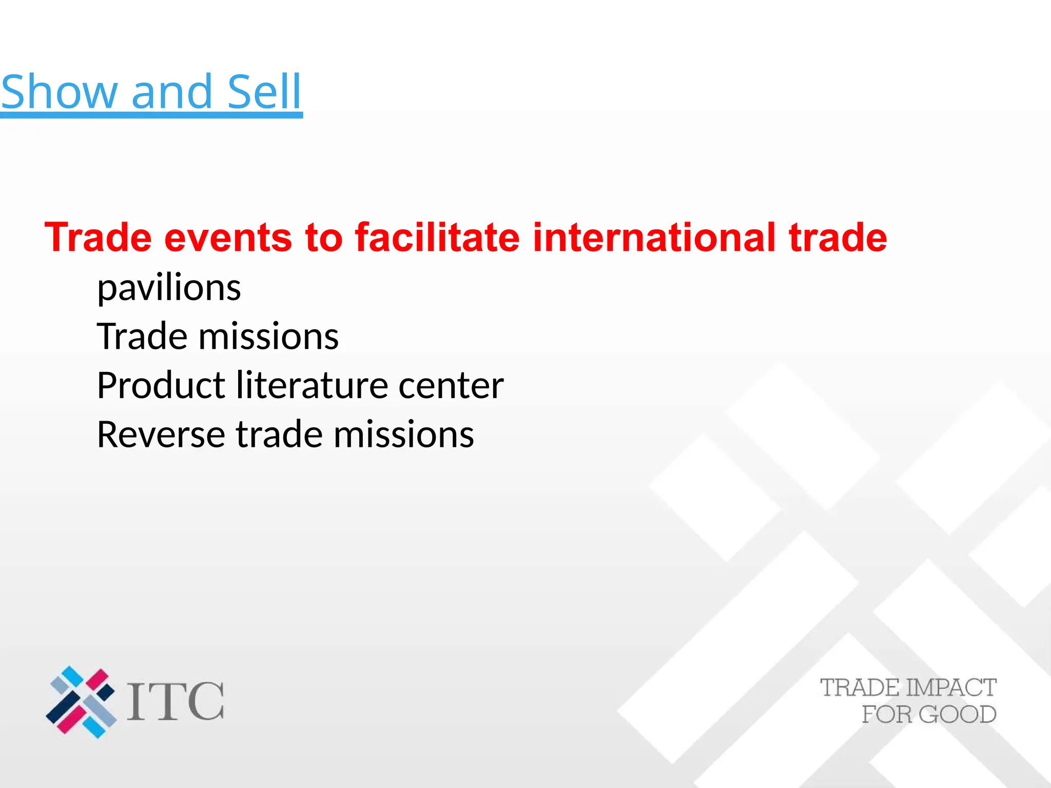 Show and Sell
Trade events to facilitate international trade
pavilions
Trade missions
Product literature center
Reverse trade missions
 