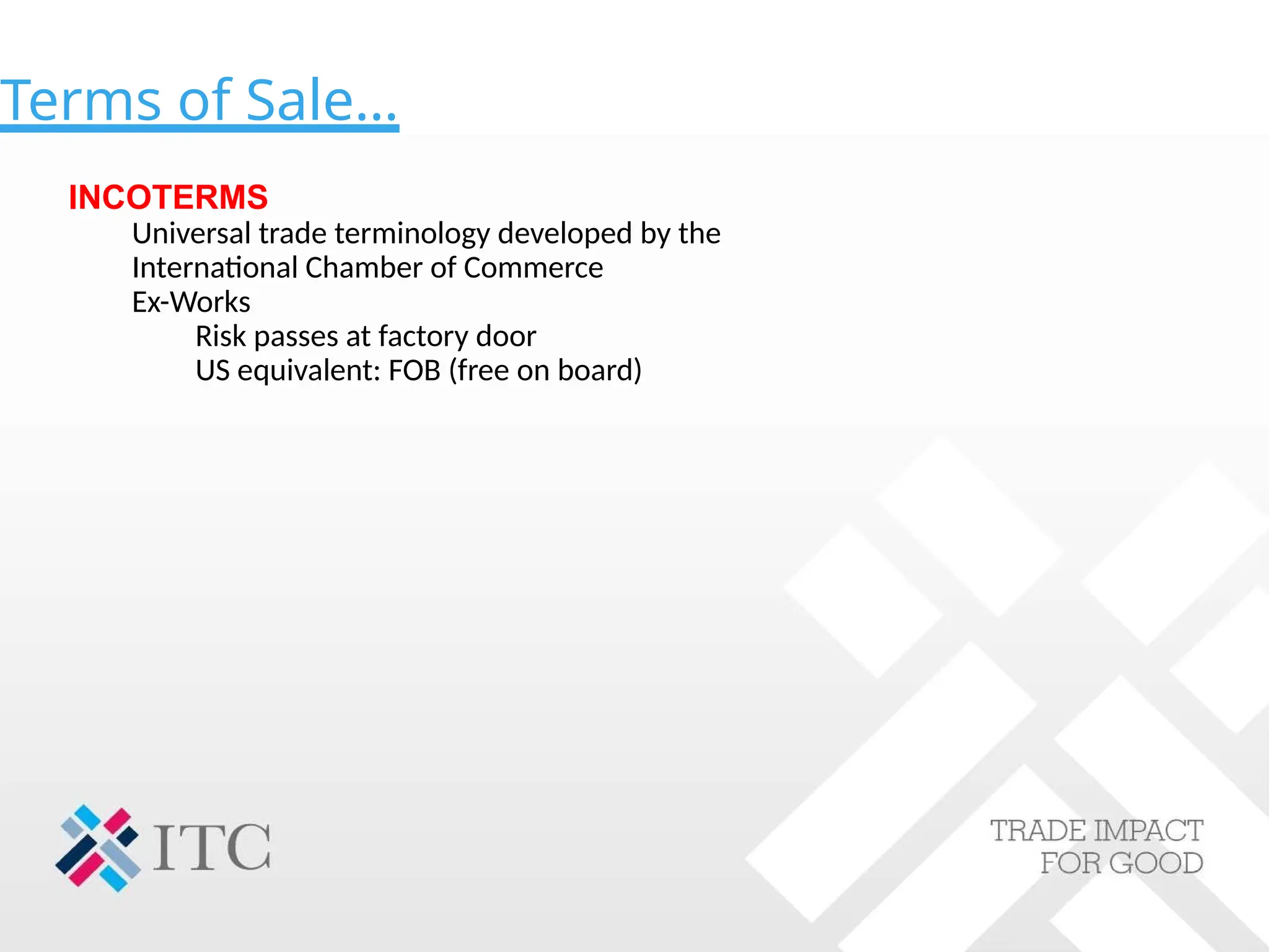 Terms of Sale…
INCOTERMS
Universal trade terminology developed by the
International Chamber of Commerce
Ex-Works
Risk passes at factory door
US equivalent: FOB (free on board)
 