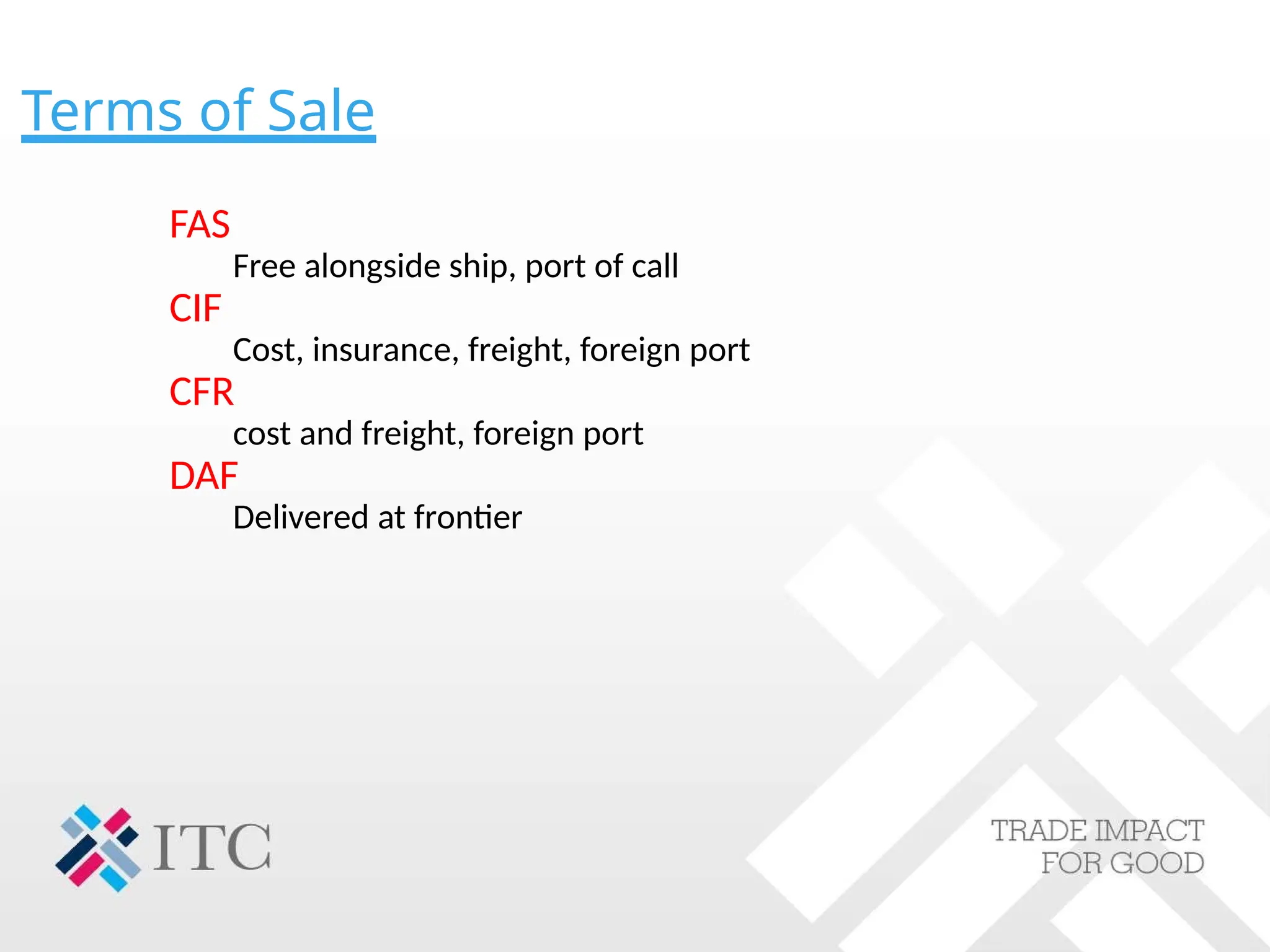 Terms of Sale
FAS
Free alongside ship, port of call
CIF
Cost, insurance, freight, foreign port
CFR
cost and freight, foreign port
DAF
Delivered at frontier
 