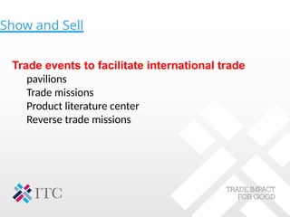 Show and Sell
Trade events to facilitate international trade
pavilions
Trade missions
Product literature center
Reverse trade missions
 