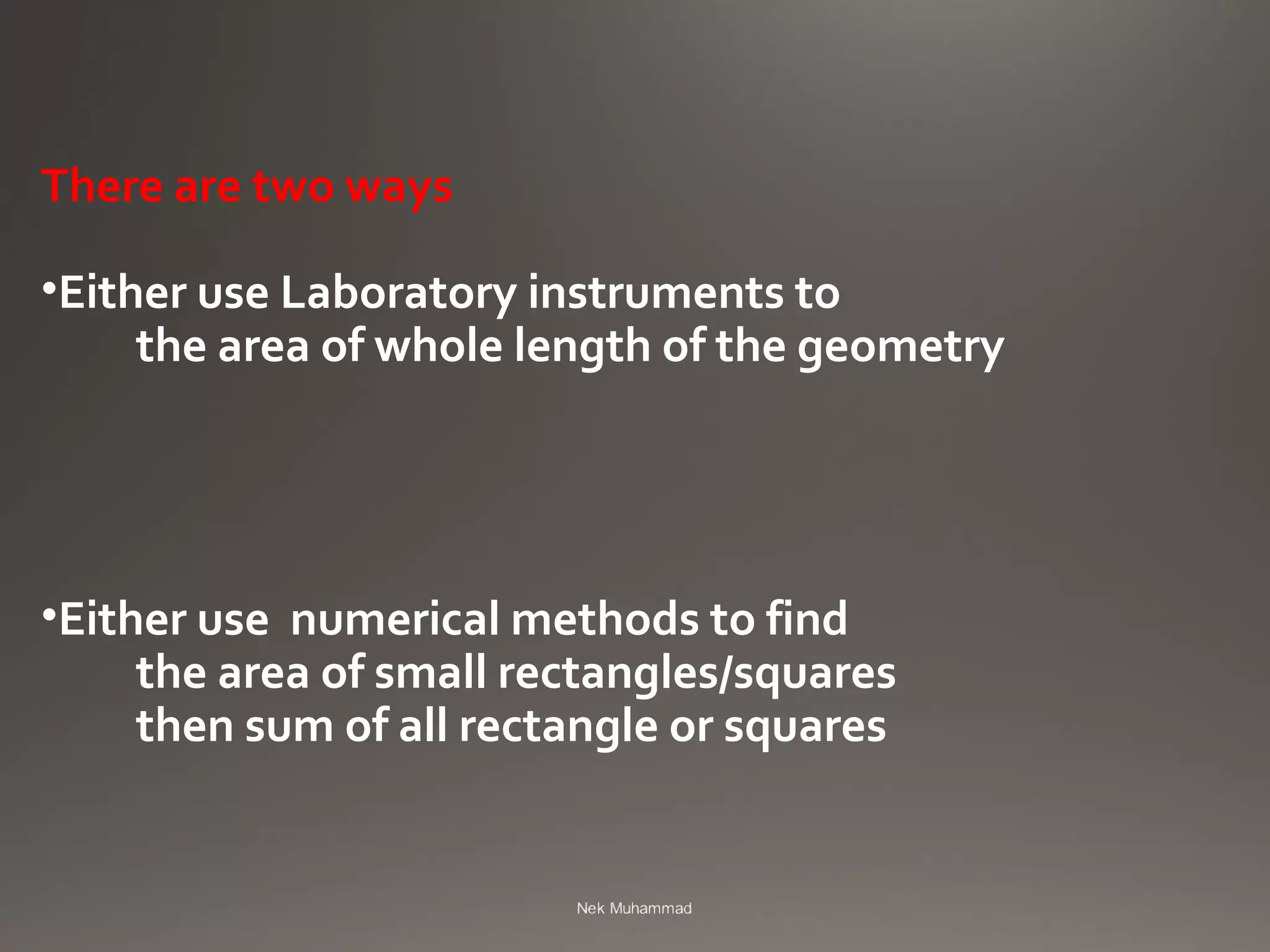 There are two ways
•Either use Laboratory instruments to
the area of whole length of the geometry
•Either use numerical methods to find
the area of small rectangles/squares
then sum of all rectangle or squares
 