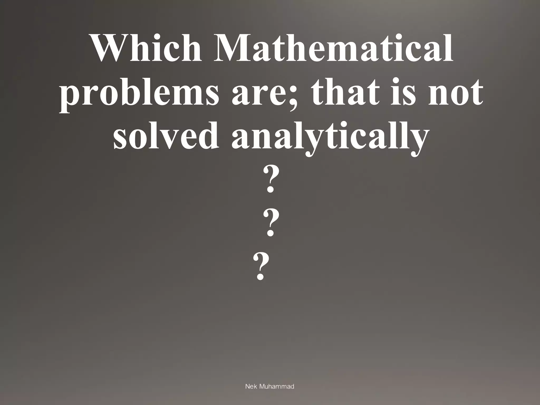 Which Mathematical
problems are; that is not
solved analytically
?
?
?
 