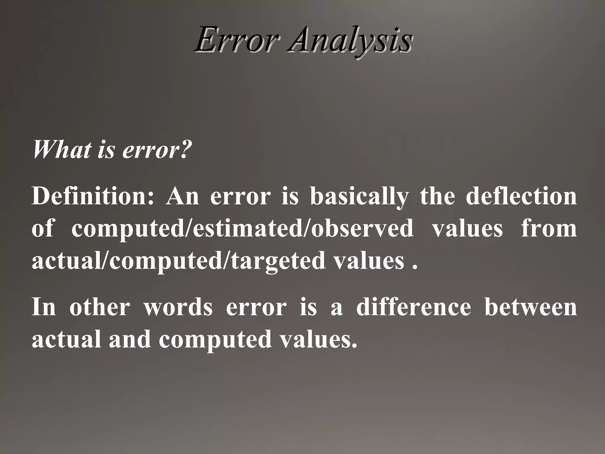 Error AnalysisError Analysis
What is error?
Definition: An error is basically the deflection
of computed/estimated/observed values from
actual/computed/targeted values .
In other words error is a difference between
actual and computed values.
 