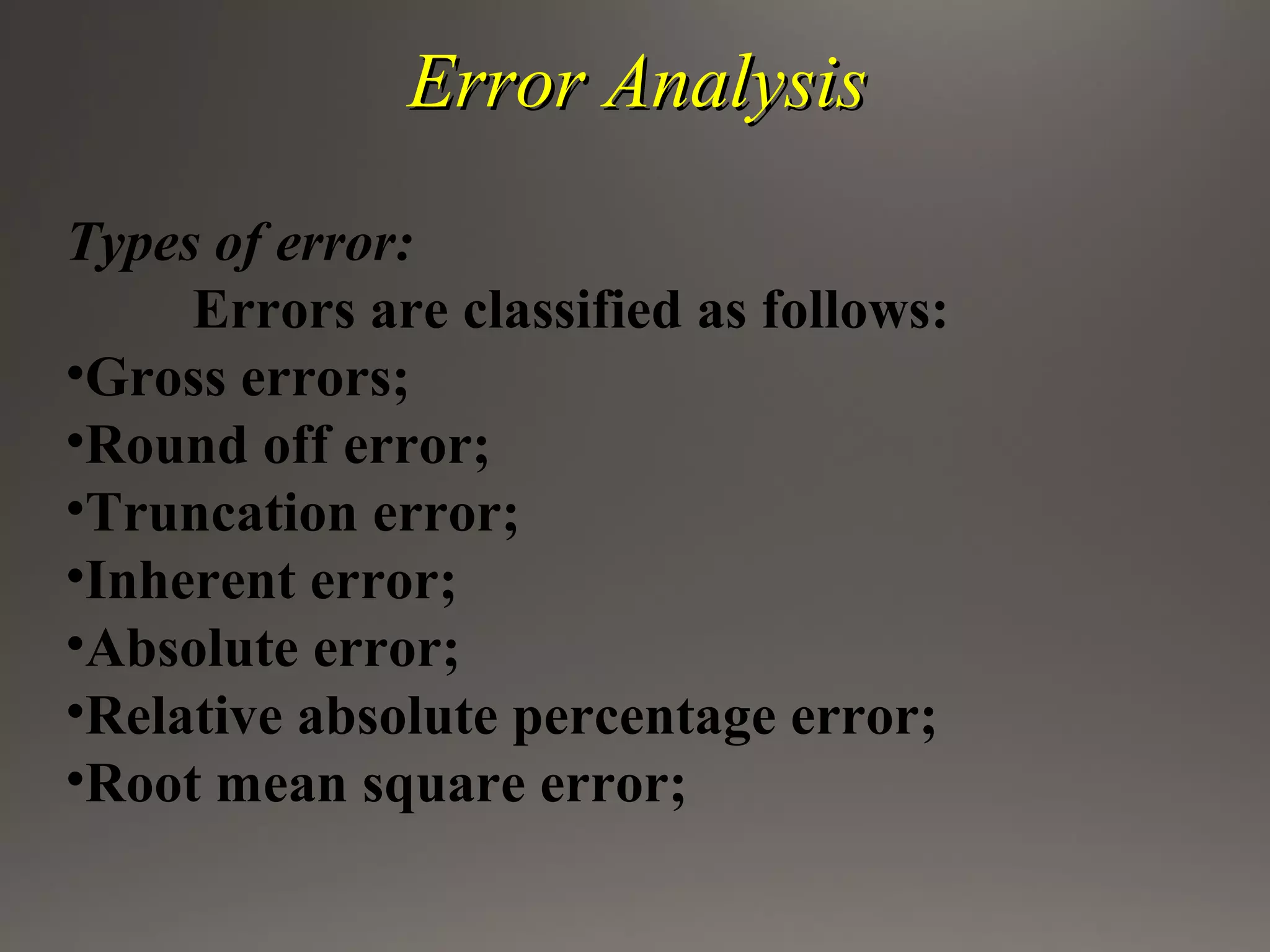 Error AnalysisError Analysis
Types of error:
Errors are classified as follows:
•Gross errors;
•Round off error;
•Truncation error;
•Inherent error;
•Absolute error;
•Relative absolute percentage error;
•Root mean square error;
 