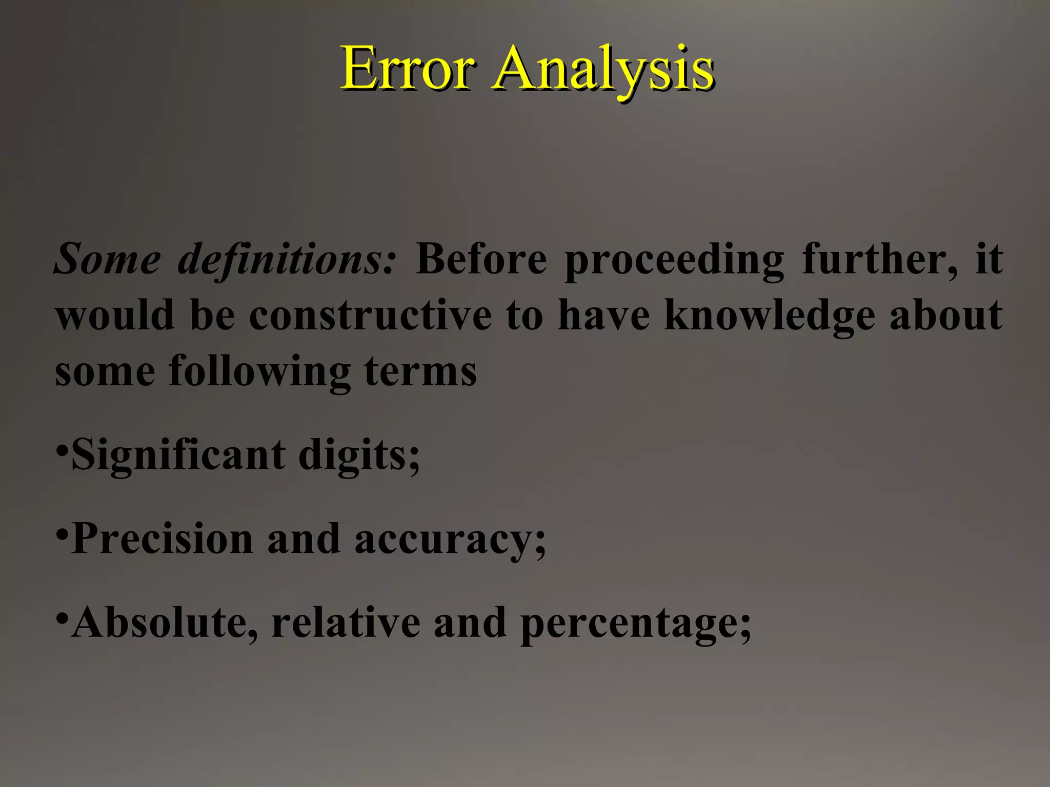 Error AnalysisError Analysis
Some definitions: Before proceeding further, it
would be constructive to have knowledge about
some following terms
•Significant digits;
•Precision and accuracy;
•Absolute, relative and percentage;
 
