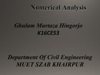 Numerical AnalysisNumerical Analysis
Ghulam Murtaza Hingorjo
K16CE53
Department Of Civil Engineering
MUET SZAB KHAIRPUR
 