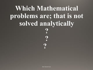Which Mathematical
problems are; that is not
solved analytically
?
?
?
 