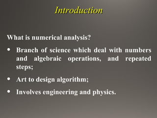 IntroductionIntroduction
What is numerical analysis?
• Branch of science which deal with numbers
and algebraic operations, and repeated
steps;
• Art to design algorithm;
• Involves engineering and physics.
 