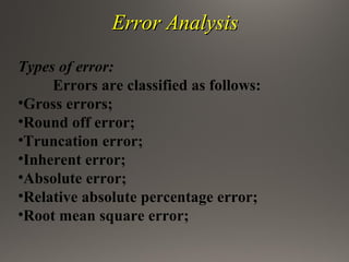Error AnalysisError Analysis
Types of error:
Errors are classified as follows:
•Gross errors;
•Round off error;
•Truncation error;
•Inherent error;
•Absolute error;
•Relative absolute percentage error;
•Root mean square error;
 