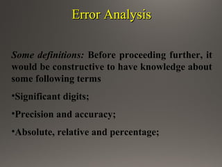 Error AnalysisError Analysis
Some definitions: Before proceeding further, it
would be constructive to have knowledge about
some following terms
•Significant digits;
•Precision and accuracy;
•Absolute, relative and percentage;
 