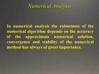 Numerical AnalysisNumerical Analysis
In numerical analysis the robustness of the
numerical algorithm depends on the accuracy
of the approximate numerical solution,
convergence and stability of the numerical
method has always of great importance.
 