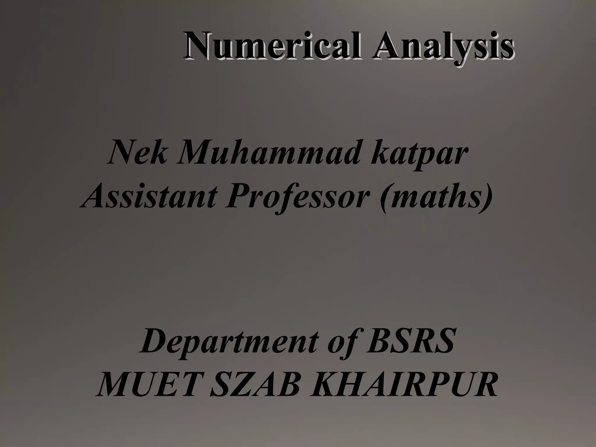 Numerical AnalysisNumerical Analysis
Nek Muhammad katpar
Assistant Professor (maths)
Department of BSRS
MUET SZAB KHAIRPUR
 