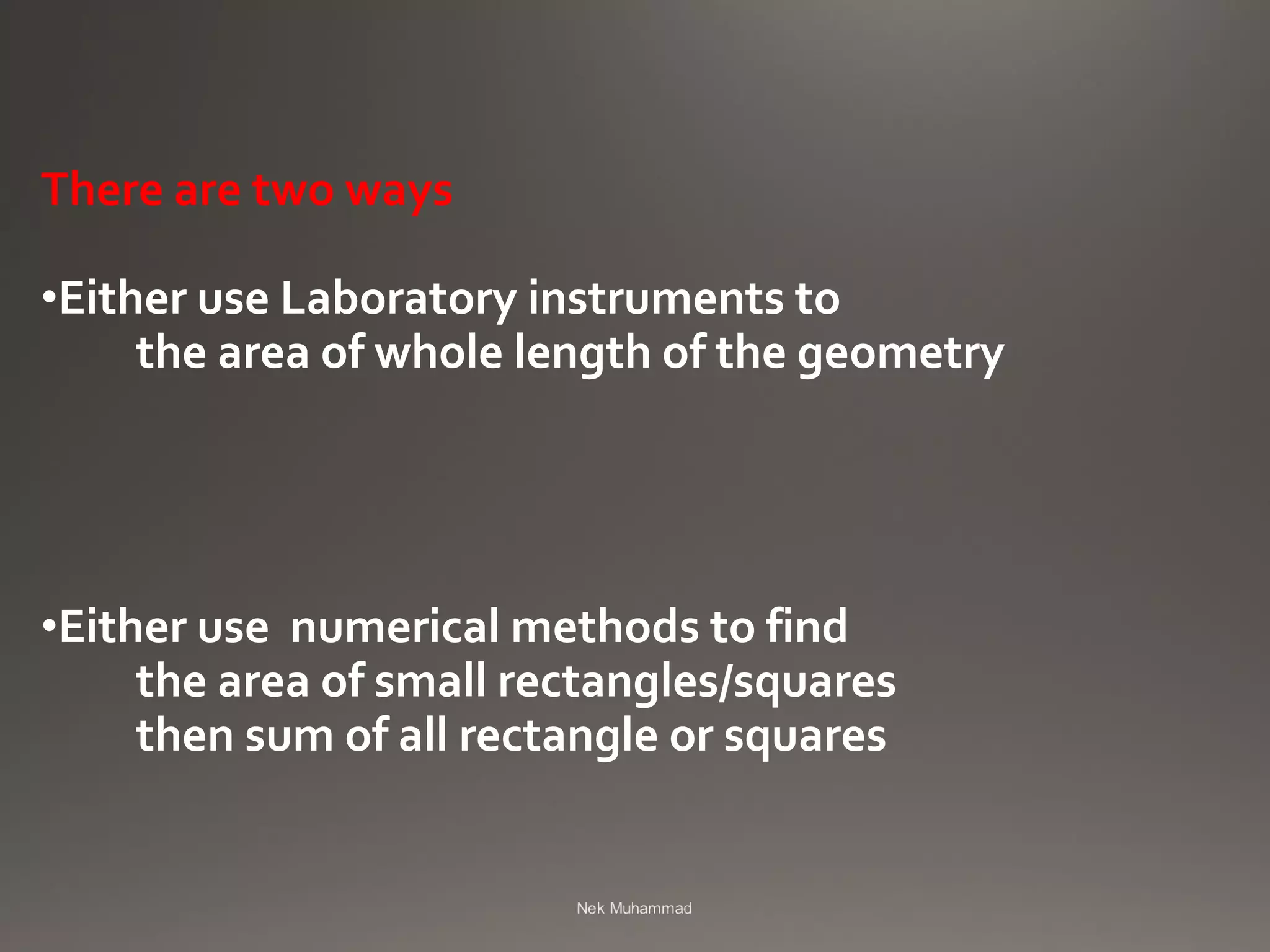 There are two ways
•Either use Laboratory instruments to
the area of whole length of the geometry
•Either use numerical methods to find
the area of small rectangles/squares
then sum of all rectangle or squares
 