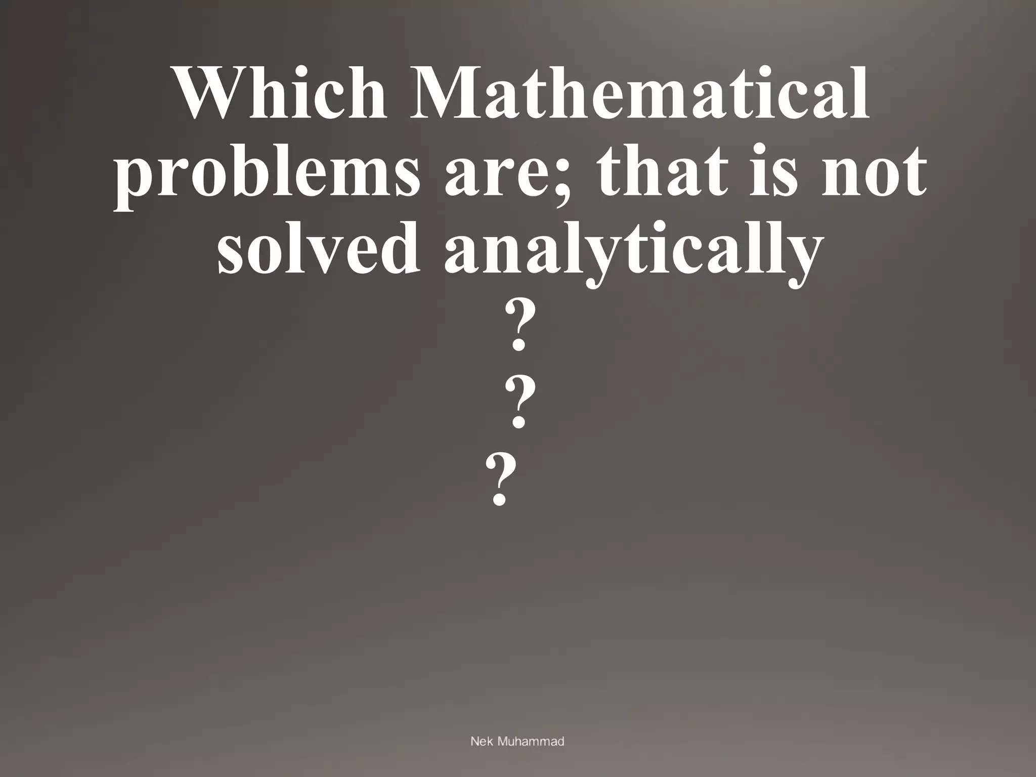 Which Mathematical
problems are; that is not
solved analytically
?
?
?
 