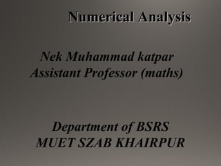 Numerical AnalysisNumerical Analysis
Nek Muhammad katpar
Assistant Professor (maths)
Department of BSRS
MUET SZAB KHAIRPUR
 