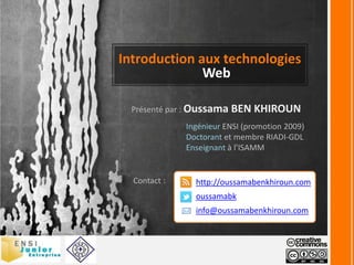 Introduction aux technologies Web Présenté par : Oussama BEN KHIROUN Ingénieur ENSI (promotion 2009) Doctorant et membre RIADI-GDL Enseignant à l’ISAMM Contact :  