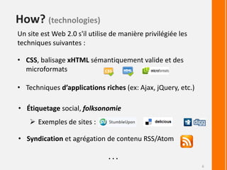 How?(technologies)6Un site est Web 2.0 s'il utilise de manière privilégiée les techniques suivantes :CSS, balisage xHTML sémantiquement valide et des microformats