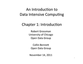 An	
  Introduc+on	
  to	
  	
  
Data	
  Intensive	
  Compu+ng	
  
                  	
  
 Chapter	
  1:	
  Introduc+on	
  
       Robert	
  Grossman	
  
      University	
  of	
  Chicago	
  
       Open	
  Data	
  Group	
  
                   	
  
         Collin	
  BenneB	
  
       Open	
  Data	
  Group	
  
                   	
  
      November	
  14,	
  2011	
  
                                        1	
  
 