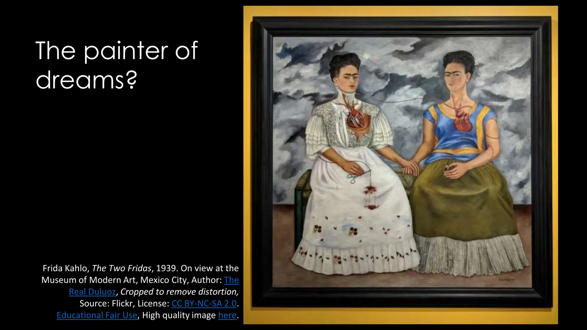 The painter of
dreams?
Frida Kahlo, The Two Fridas, 1939. On view at the
Museum of Modern Art, Mexico City, Author: The
Real Duluoz, Cropped to remove distortion,
Source: Flickr, License: CC BY-NC-SA 2.0.
Educational Fair Use, High quality image here.
 