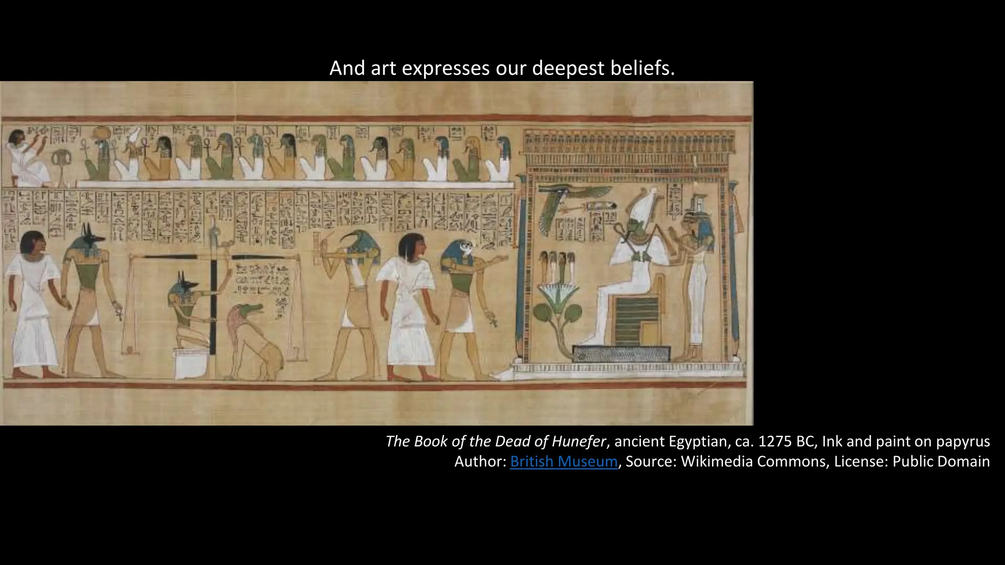 And art expresses our deepest beliefs.
The Book of the Dead of Hunefer, ancient Egyptian, ca. 1275 BC, Ink and paint on papyrus
Author: British Museum, Source: Wikimedia Commons, License: Public Domain
 
