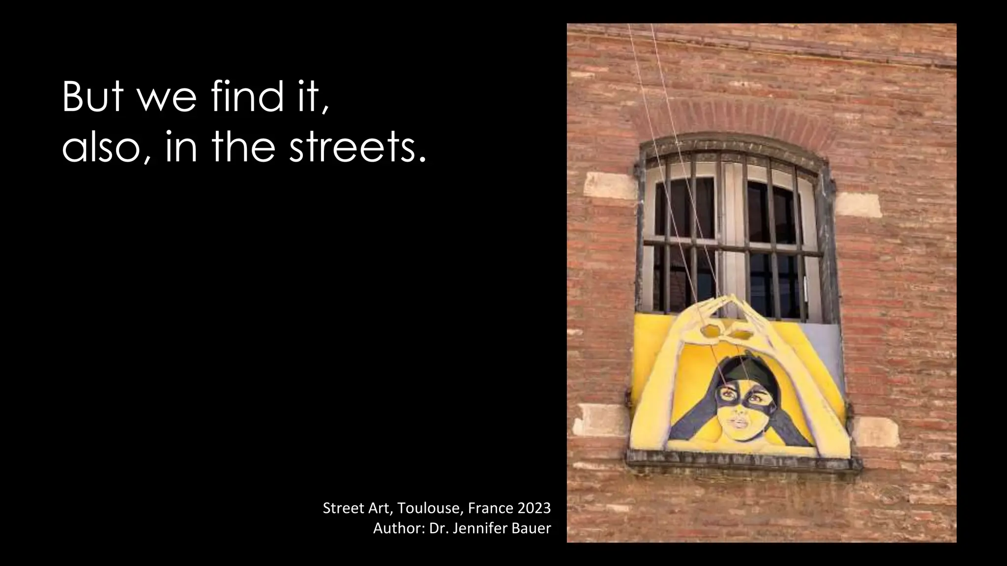But we find it,
also, in the streets.
Street Art, Toulouse, France 2023
Author: Dr. Jennifer Bauer
 