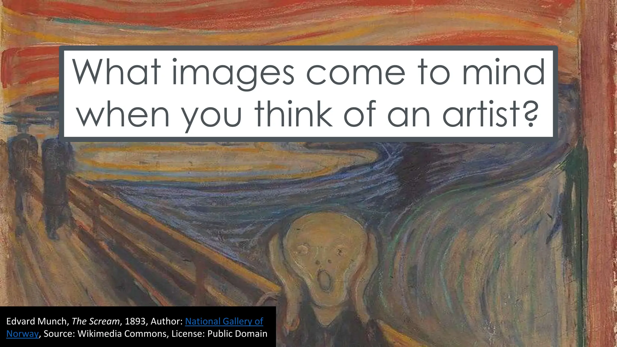 What images come to mind
when you think of an artist?
Edvard Munch, The Scream, 1893, Author: National Gallery of
Norway, Source: Wikimedia Commons, License: Public Domain
 