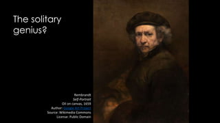 The solitary
genius?
Rembrandt
Self-Portrait
Oil on canvas, 1659
Author: Google Art Project
Source: Wikimedia Commons
License: Public Domain
 