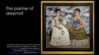 The painter of
dreams?
Frida Kahlo, The Two Fridas, 1939. On view at the
Museum of Modern Art, Mexico City, Author: The
Real Duluoz, Cropped to remove distortion,
Source: Flickr, License: CC BY-NC-SA 2.0.
Educational Fair Use, High quality image here.
 