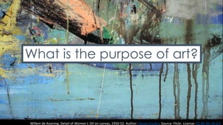 Willem de Kooning, Detail of Woman I, Oil on canvas, 1950-52. Author: Steven Zucker, Source: Flickr, License: CC BY-NC-SA 2.0
What is the purpose of art?
 