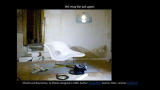 Art may be sat upon.
Charles and Ray Eames, La Chaise, designed in 1948. Author: Smow Blog, Source: Flickr, License: CC BY 2.0
 