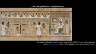 And art expresses our deepest beliefs.
The Book of the Dead of Hunefer, ancient Egyptian, ca. 1275 BC, Ink and paint on papyrus
Author: British Museum, Source: Wikimedia Commons, License: Public Domain
 