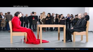 Art tells our story.
Marina Abramović, The Artist is Present, 2010, MoMA, Author: Andrew Russeth, Source: Wikimedia Commons, License: CC BY-SA 2.0
 