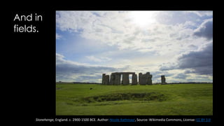 And in
fields.
Stonehenge, England. c. 2900-1500 BCE. Author: Nicole Rathmayr, Source: Wikimedia Commons, License: CC BY 3.0
 