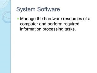 System Software
 Manage the hardware resources of a
computer and perform required
information processing tasks.
 