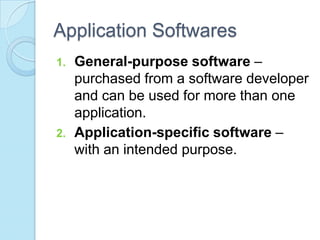 Application Softwares
1. General-purpose software –
purchased from a software developer
and can be used for more than one
application.
2. Application-specific software –
with an intended purpose.
 