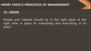 HENRY FAYOL’S PRINCIPLES OF MANAGEMENT
10. ORDER
People and material should be in the right place at the
right time. A place for everything and everything in its
place.
 