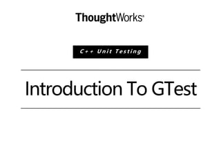 Introduction To GTest
C + + U n i t T e s t i n g
 