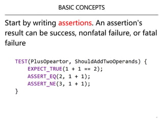 BASIC CONCEPTS
4
Start by writing assertions. An assertion's
result can be success, nonfatal failure, or fatal
failure
 