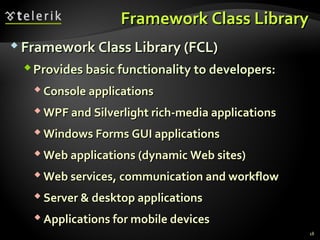 Framework Class LibraryFramework Class Library
 Framework Class Library (FCL)Framework Class Library (FCL)
Provides basic functionality to developers:Provides basic functionality to developers:
 Console applicationsConsole applications
 WPF and Silverlight rich-media applicationsWPF and Silverlight rich-media applications
 Windows Forms GUI applicationsWindows Forms GUI applications
 Web applications (dynamic Web sites)Web applications (dynamic Web sites)
 Web servicesWeb services,, communication and workflowcommunication and workflow
 Server & desktop applicationsServer & desktop applications
 Applications for mobile devicesApplications for mobile devices
18
 