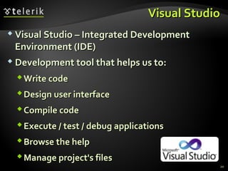 Visual StudioVisual Studio
 Visual Studio – Integrated DevelopmentVisual Studio – Integrated Development
Environment (IDE)Environment (IDE)
 Development tool that helps us to:Development tool that helps us to:
Write codeWrite code
Design user interfaceDesign user interface
Compile codeCompile code
Execute / test / debug applicationsExecute / test / debug applications
Browse the helpBrowse the help
Manage project's filesManage project's files
20
 