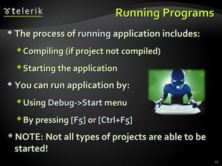 Running ProgramsRunning Programs
 The process ofThe process of runningrunning application includes:application includes:
Compiling (if project not compiled)Compiling (if project not compiled)
Starting the applicationStarting the application
 You can run application by:You can run application by:
UsingUsing Debug->StartDebug->Start menumenu
By pressingBy pressing [F5][F5] oror [Ctrl+F5][Ctrl+F5]
* NOTE: Not all types of projects are able to be* NOTE: Not all types of projects are able to be
started!started!
27
 