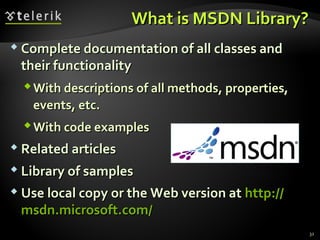 What is MSDN Library?What is MSDN Library?
 Complete documentation of all classes andComplete documentation of all classes and
their functionalitytheir functionality
With descriptions of all methods, properties,With descriptions of all methods, properties,
events, etc.events, etc.
With code examplesWith code examples
 Related articlesRelated articles
 Library of samplesLibrary of samples
 Use local copy or the Web version atUse local copy or the Web version at http://http://
msdn.microsoft.com/msdn.microsoft.com/
32
 