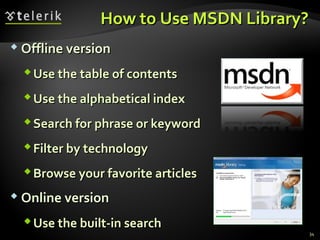 How to Use MSDN Library?How to Use MSDN Library?
 Offline versionOffline version
Use the table of contentsUse the table of contents
Use the alphabetical indexUse the alphabetical index
Search for phrase or keywordSearch for phrase or keyword
Filter by technologyFilter by technology
Browse your favorite articlesBrowse your favorite articles
 Online versionOnline version
Use the built-in searchUse the built-in search
34
 