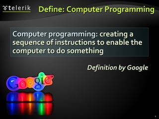 Define: Computer ProgrammingDefine: Computer Programming
Computer programmingComputer programming: creating a: creating a
sequence of instructions to enable thesequence of instructions to enable the
computer to do somethingcomputer to do something
Definition by GoogleDefinition by Google
4
 