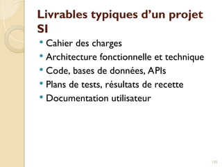 Livrables typiques d’un projet
SI
 Cahier des charges
 Architecture fonctionnelle et technique
 Code, bases de données, APIs
 Plans de tests, résultats de recette
 Documentation utilisateur
135
 